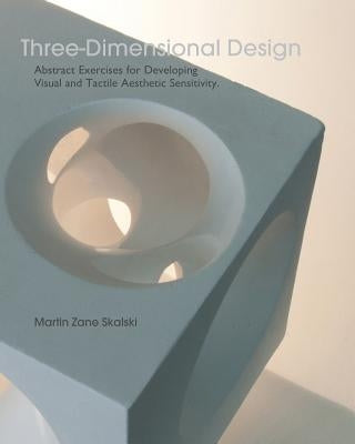 Three-Dimensional Design: Abstract Exercises for Developing Visual And Tactile Sensitivity by Skalski, Martin Zane