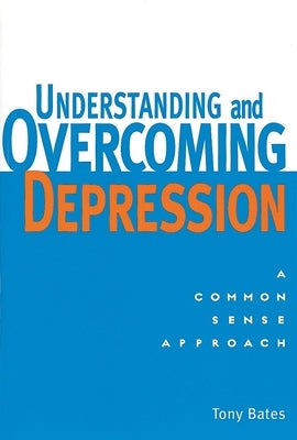 Understanding and Overcoming Depression: Understanding and Overcoming Depression: A Common Sense Approach by Bates, Tony