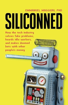 Siliconned: How the tech industry solves fake problems, hoards idle workers, and makes doomed bets with other people's money by Maggiori, Emmanuel