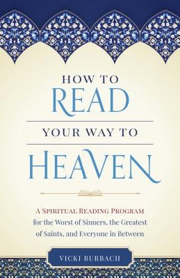 How to Read Your Way to Heaven: A Spiritual Reading Program for the Worst of Sinners, the Greatest of Saints, and Everyone in Between by Burbach, Vicki