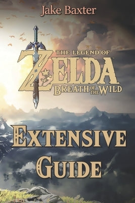 The Legend of Zelda: Breath of the Wild Extensive Guide: Shrines, Quests, Strategies, Recipes, Locations, How Tos and More by Baxter, Jake