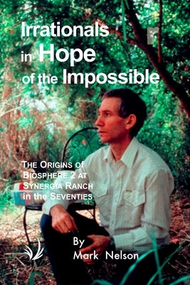Irrationals in Hope of the Impossible: The Origins of Biosphere 2 at Synergia Ranch in the Seventies by Nelson, Mark