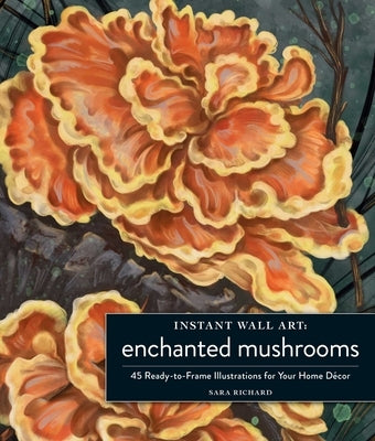 Instant Wall Art Enchanted Mushrooms: 45 Ready-To-Frame Illustrations for Your Home Décor by Richard, Sara