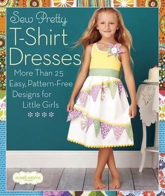 Sew Pretty T-Shirt Dresses: More Than 25 Easy, Pattern-Free Designs for Little Girls by Sweet Seams