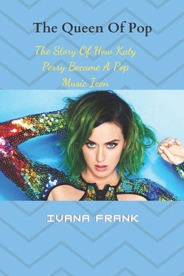 The Queen Of Pop: The Story Of How Katy Perry Became A Pop Music Icon by Frank, Ivana