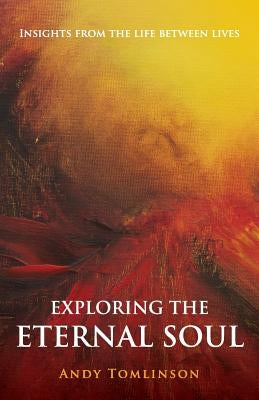 Exploring the Eternal Soul - Insights from the Life Between Lives by Tomlinson, Andy