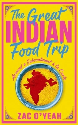 The Great Indian Food Trip: Around a Subcontinent À La Carte by O'Yeah, Zac
