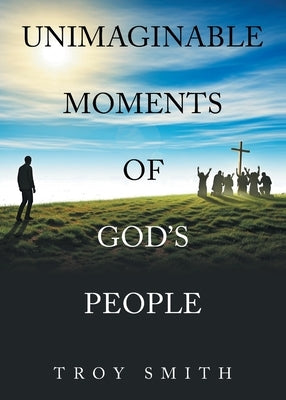 Unimaginable Moments of God's People by Smith, Troy