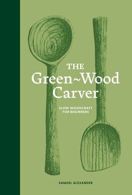 The Green Wood Carver: A Practical Guide to Carving, Whittling, and Life by Alexander, Samuel