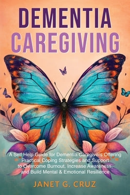 Dementia Caregiving: A Self Help Book for Dementia Caregivers Offering Practical Coping Strategies and Support to Overcome Burnout, Increas by Cruz, Janet G.