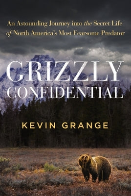 Grizzly Confidential: An Astounding Journey Into the Secret Life of North America's Most Fearsome Predator by Grange, Kevin