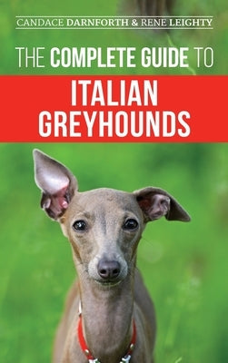 The Complete Guide to Italian Greyhounds: Training, Properly Exercising, Feeding, Socializing, Grooming, and Loving Your New Italian Greyhound Puppy by Leighty, Rene