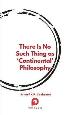 There Is No Such Thing as 'Continental' Philosophy by Vanhoutte, Kristof K. P.