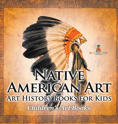 Native American Art - Art History Books for Kids Children's Art Books by Baby Professor