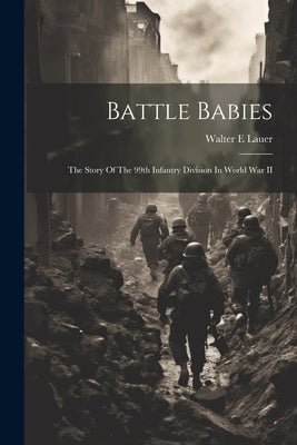 Battle Babies; The Story Of The 99th Infantry Division In World War II by Lauer, Walter E.