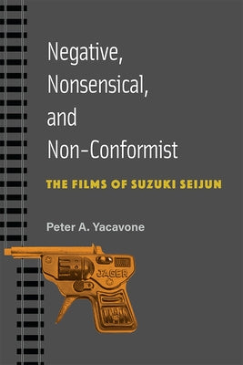 Negative, Nonsensical, and Non-Conformist: The Films of Suzuki Seijun Volume 99 by Yacavone, Peter A.
