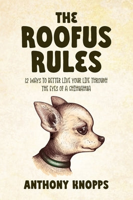 The Roofus Rules: 12 ways to better live your life through the eyes of a chihuahua by Knopps, Anthony