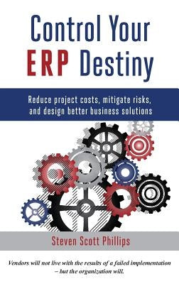 Control Your ERP Destiny: Reduce Project Costs, Mitigate Risks, and Design Better Business Solutions by Phillips, Steven Scott