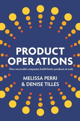 Product Operations: How successful companies build better products at scale by Perri, Melissa