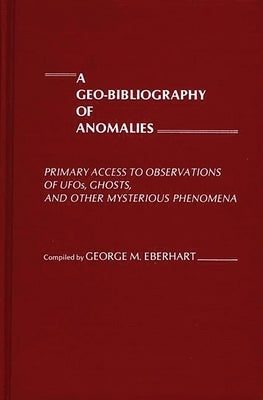 A Geo-Bibliography of Anomalies: Primary Access to Observations of UFOs, Ghosts, and Other Mysterious Phenomena by Eberhart, George M.