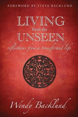 Living from the Unseen: Reflections from a Transformed Life by Backlund, Wendy C.
