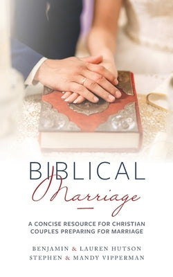 Biblical Marriage: A Concise Resource for Christian Couples Preparing for Marriage by Hutson, Benjamin &. Lauren