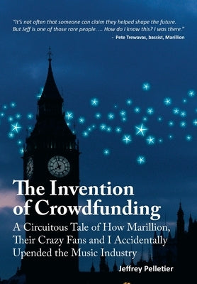 The Invention of Crowdfunding (A Circuitous Tale of How Marillion, Their Crazy Fans and I Accidentally Upended the Music Industry) by Pelletier, Jeffrey