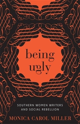 Being Ugly: Southern Women Writers and Social Rebellion by Miller, Monica Carol