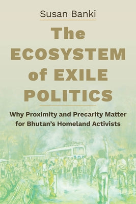 The Ecosystem of Exile Politics: Why Proximity and Precarity Matter for Bhutan's Homeland Activists by Banki, Susan