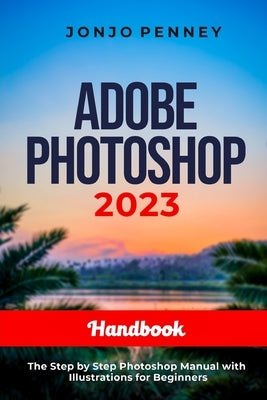 Adobe Photoshop 2023 Handbook: The Step by Step Photoshop Manual with Illustrations for Beginners by Penney, Jonjo