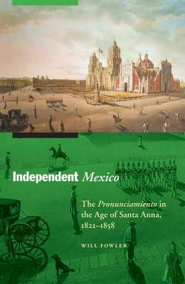 Independent Mexico: The Pronunciamiento in the Age of Santa Anna, 1821-1858 by Fowler, Will