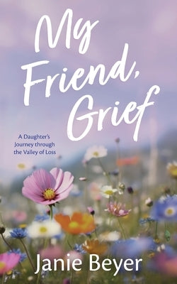 My Friend, Grief: A Daughter's Journey Through the Valley of Loss by Beyer, Janie