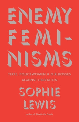 Enemy Feminisms: Terfs, Policewomen, and Girlbosses Against Liberation by Lewis, Sophie