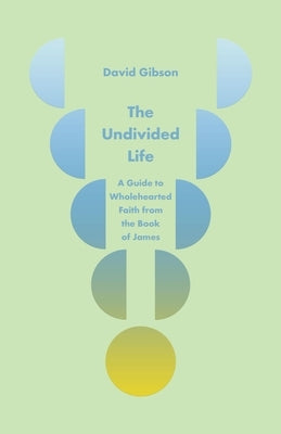 The Undivided Life: A Guide to Wholehearted Faith from the Book of James by Gibson, David