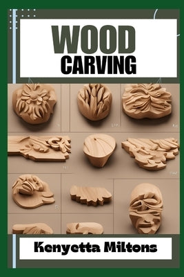 Wood Carving: Techniques, Tools, and Projects for Beginners and Beyond - Unlock the Artistry of Whittling, Relief Carving, and Sculp by Miltons, Kenyetta