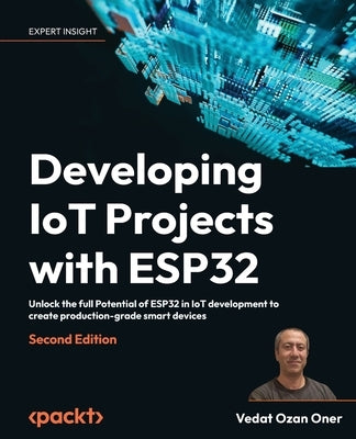 Developing IoT Projects with ESP32 - Second Edition: Unlock the full Potential of ESP32 in IoT development to create production-grade smart devices by Oner, Vedat Ozan