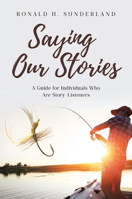 Saying Our Stories: A Guide for Individuals Who Are Story-Listeners by Sunderland, Ronald H.