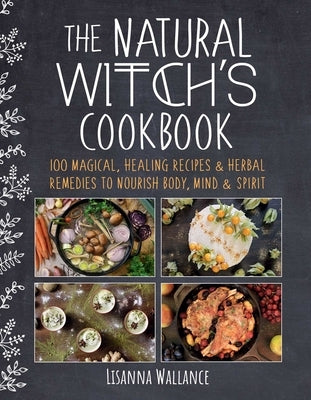 The Natural Witch's Cookbook: 100 Magical, Healing Recipes & Herbal Remedies to Nourish Body, Mind & Spirit by Wallance, Lisanna