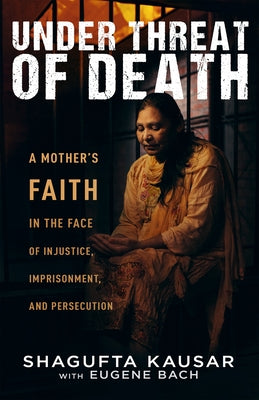 Under Threat of Death: A Mother's Faith in the Face of Injustice, Imprisonment, and Persecution by Kausar, Shagufta