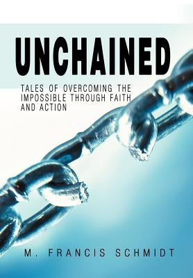 Unchained: Tales of Overcoming the Impossible through Faith and Action by Schmidt, M. Francis