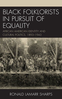 Black Folklorists in Pursuit of Equality: African American Identity and Cultural Politics, 1893-1943 by Sharps, Ronald Lamarr
