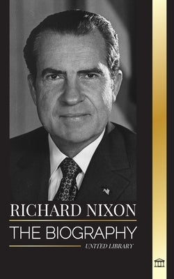 Richard Nixon: The biography and life of a Peacemaker president, his divided life, Watergate and legacy by Library, United