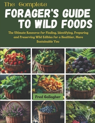 The Complete Forager's Guide to Wild Foods: The Ultimate Resource for Finding, Identifying, Preparing and Preserving Wild Edibles for a Healthier, Mor by Gallagher, Fred