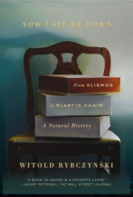 Now I Sit Me Down: From Klismos to Plastic Chair: A Natural History by Rybczynski, Witold
