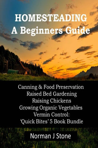 Homesteading - A Beginners Guide: Canning & Food Preservation; Raised Bed Gardening; Raising Chickens; Growing Organic Vegetables; Vermin Control: Qui by Stone, Norman J.