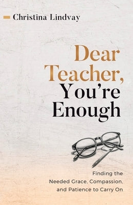 Dear Teacher, You're Enough: Finding the Needed Grace, Compassion, and Patience to Carry On by Lindvay, Christina