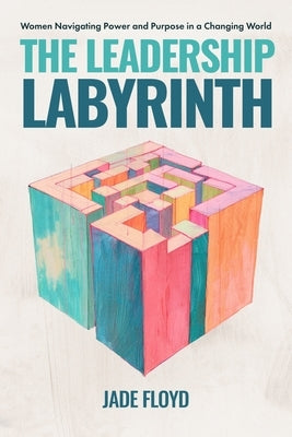 The Leadership Labyrinth: Women Navigating Power and Purpose in a Changing World by Floyd, Jade