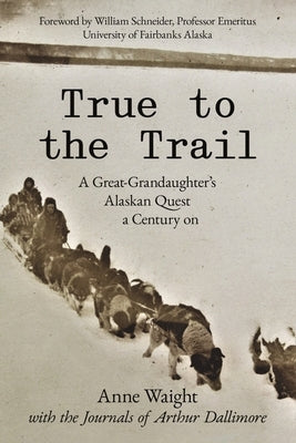 True to the Trail: A Great-Granddaughter's Alaskan Quest a Century on by Waight, Anne