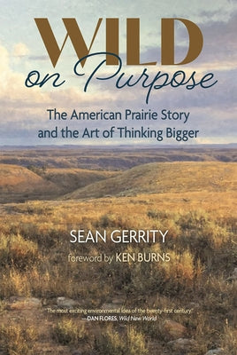 Wild on Purpose: The American Prairie Story and the Art of Thinking Bigger by Gerrity, Sean