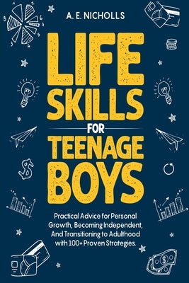 Life Skills for Teenage Boys: Practical Advice for Personal Growth, Becoming Independent, and Transitioning to Adulthood with 100+ Proven Strategies by Nicholls, A. E.